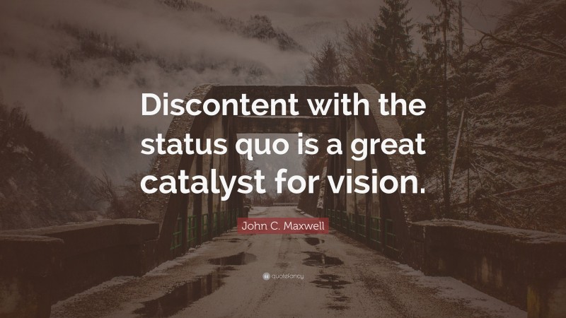 John C. Maxwell Quote: “Discontent with the status quo is a great catalyst for vision.”