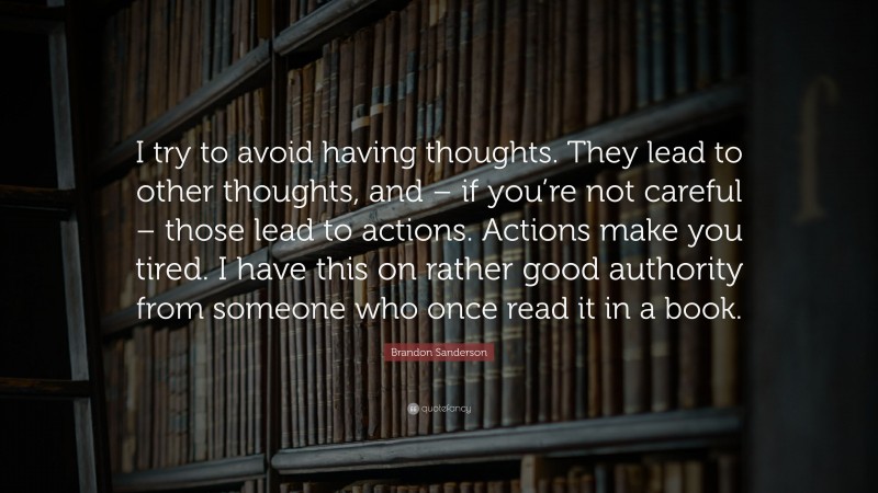 Brandon Sanderson Quote: “I try to avoid having thoughts. They lead to other thoughts, and – if you’re not careful – those lead to actions. Actions make you tired. I have this on rather good authority from someone who once read it in a book.”