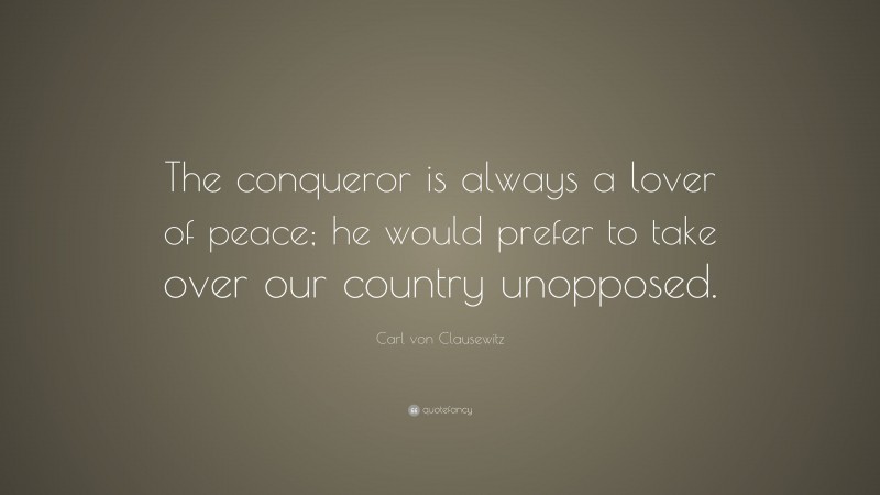 Carl von Clausewitz Quote: “The conqueror is always a lover of peace; he would prefer to take over our country unopposed.”