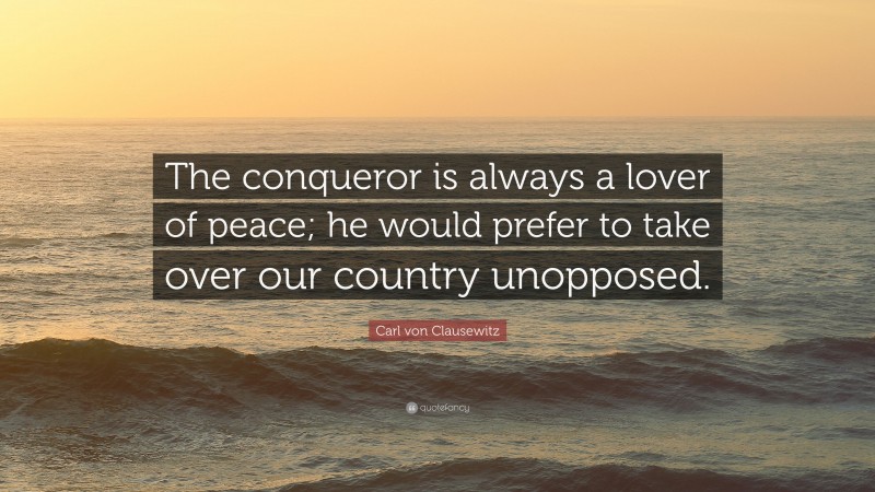 Carl von Clausewitz Quote: “The conqueror is always a lover of peace; he would prefer to take over our country unopposed.”