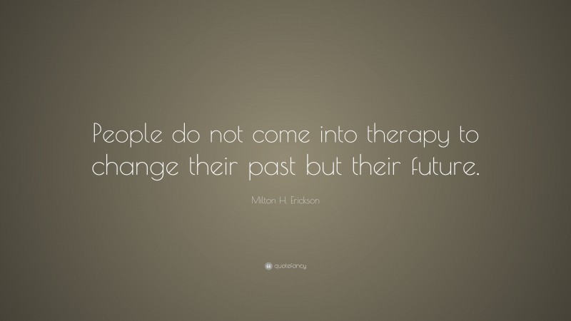 Milton H. Erickson Quote: “People do not come into therapy to change their past but their future.”