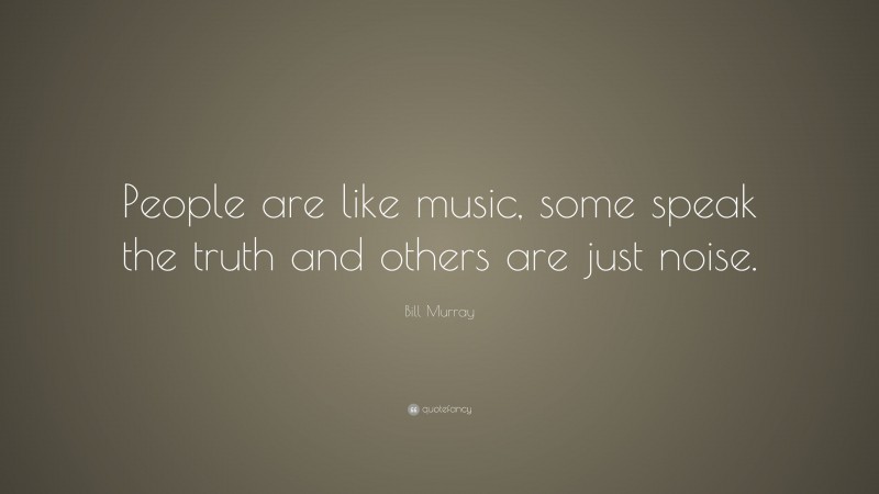 Bill Murray Quote: “People are like music, some speak the truth and others are just noise.”