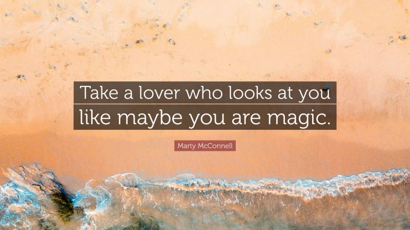 Marty McConnell Quote: “Take a lover who looks at you like maybe you are magic.”