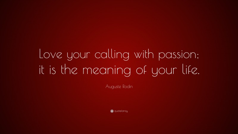 Auguste Rodin Quote: “Love your calling with passion; it is the meaning of your life.”