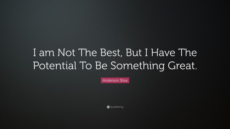 Anderson Silva Quote: “I am Not The Best, But I Have The Potential To Be Something Great.”