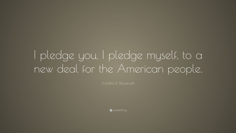 Franklin D. Roosevelt Quote: “I pledge you, I pledge myself, to a new deal for the American people.”