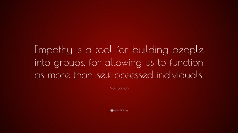 Neil Gaiman Quote: “Empathy is a tool for building people into groups, for allowing us to function as more than self-obsessed individuals.”