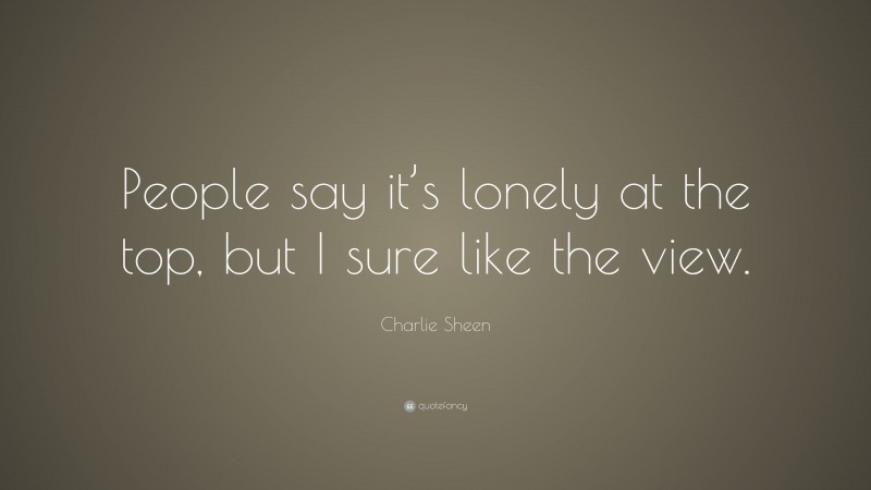 Charlie Sheen Quote: “People say it’s lonely at the top, but I sure like the view.”
