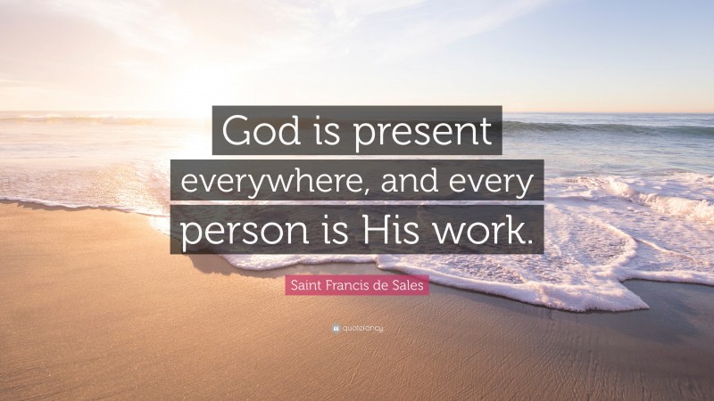 Saint Francis de Sales Quote: “God is present everywhere, and every person is His work.”