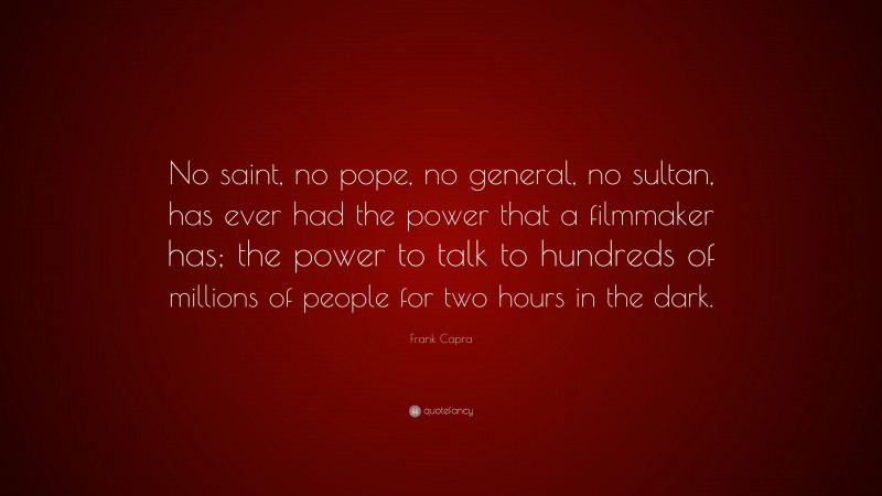 Frank Capra Quote: “No saint, no pope, no general, no sultan, has ever had the power that a filmmaker has; the power to talk to hundreds of millions of people for two hours in the dark.”