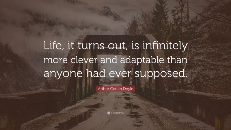 Arthur Conan Doyle Quote: “Life, it turns out, is infinitely more clever and adaptable than anyone had ever supposed.”