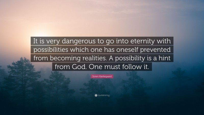 Soren Kierkegaard Quote: “It is very dangerous to go into eternity with possibilities which one has oneself prevented from becoming realities. A possibility is a hint from God. One must follow it.”