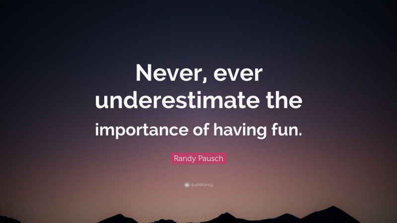Randy Pausch Quote: “Never, ever underestimate the importance of having fun.”