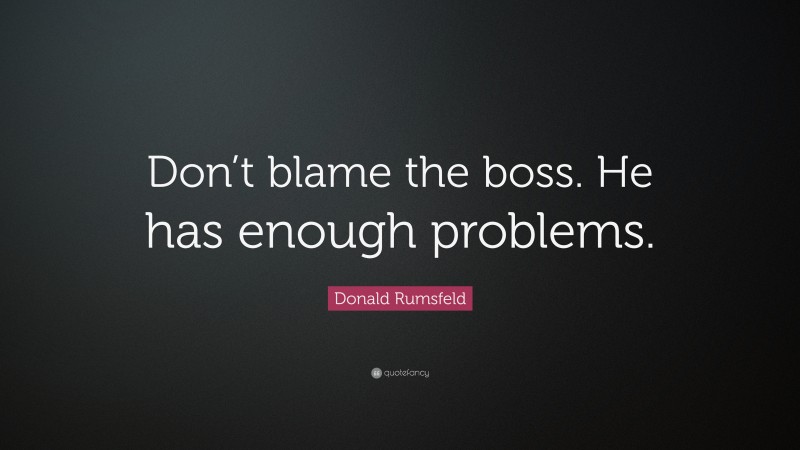 Donald Rumsfeld Quote: “Don’t blame the boss. He has enough problems.”