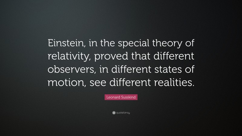 Leonard Susskind Quote: “Einstein, in the special theory of relativity, proved that different observers, in different states of motion, see different realities.”