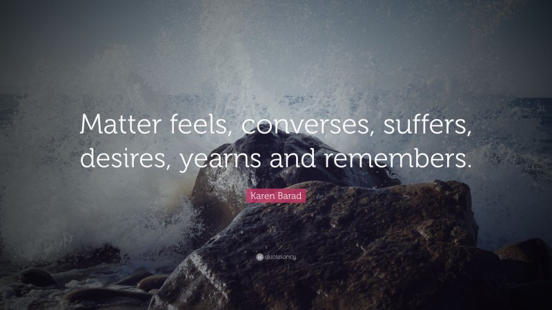 Karen Barad Quote: “Matter feels, converses, suffers, desires, yearns and remembers.”
