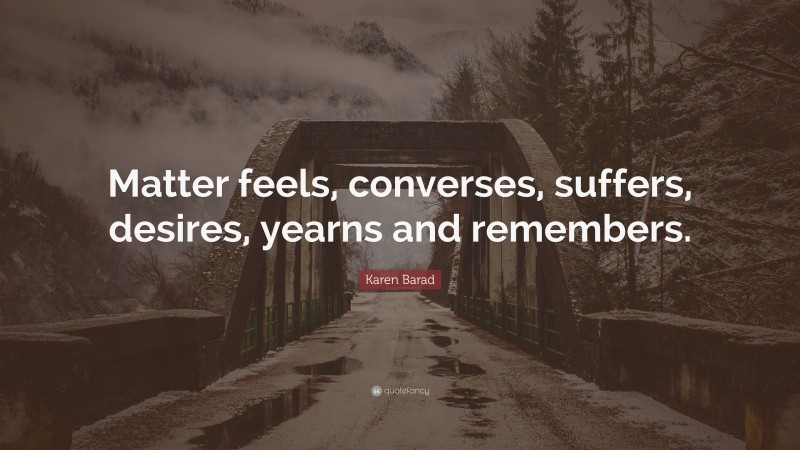Karen Barad Quote: “Matter feels, converses, suffers, desires, yearns and remembers.”