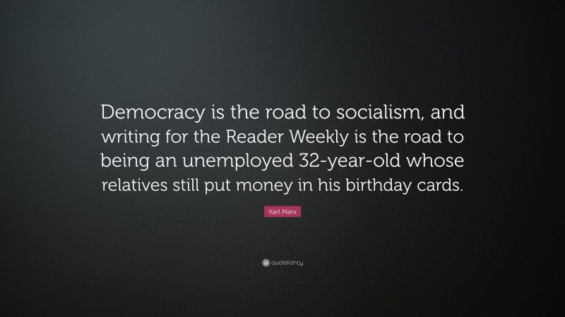 Karl Marx Quote: “Democracy is the road to socialism, and writing for the Reader Weekly is the road to being an unemployed 32-year-old whose relatives still put money in his birthday cards.”