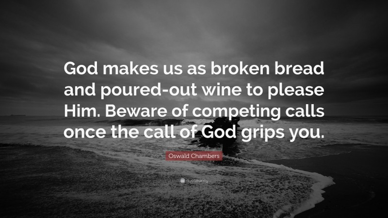 Oswald Chambers Quote: “God makes us as broken bread and poured-out wine to please Him. Beware of competing calls once the call of God grips you.”