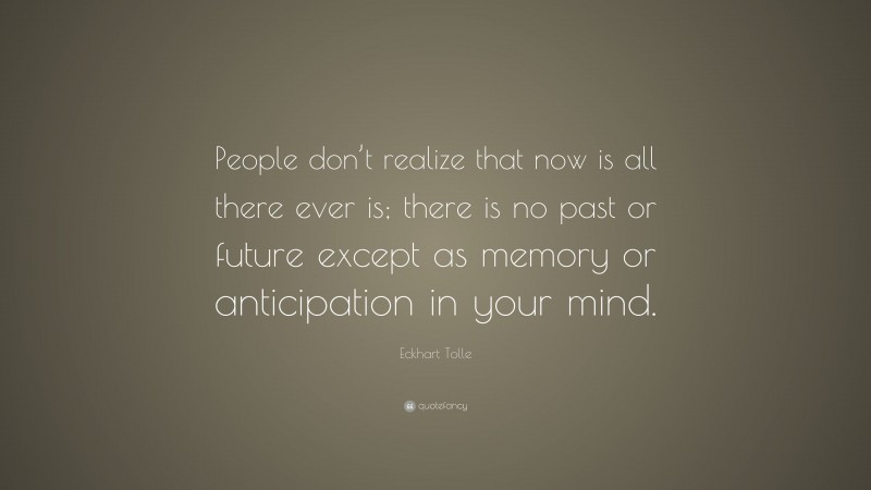 Eckhart Tolle Quote: “People don’t realize that now is all there ever is; there is no past or future except as memory or anticipation in your mind.”