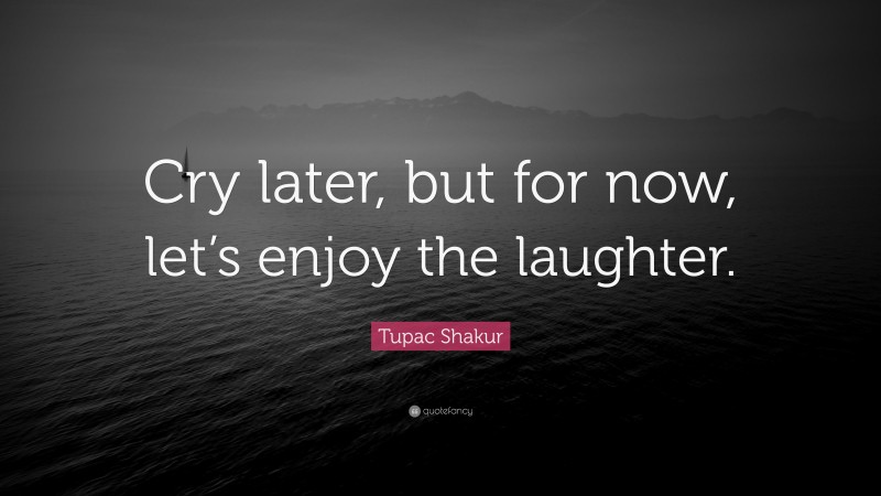 Tupac Shakur Quote: “Cry later, but for now, let’s enjoy the laughter.”