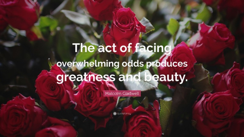 Malcolm Gladwell Quote: “The act of facing overwhelming odds produces greatness and beauty.”
