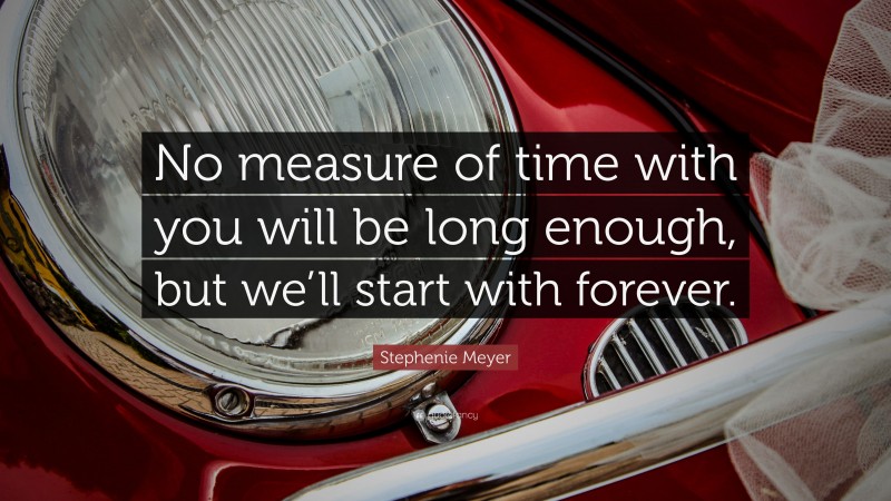 Stephenie Meyer Quote: “No measure of time with you will be long enough, but we’ll start with forever.”