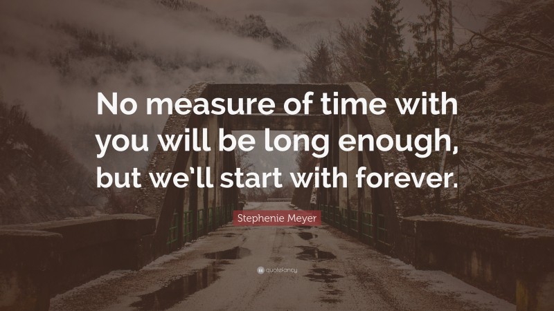 Stephenie Meyer Quote: “No measure of time with you will be long enough, but we’ll start with forever.”