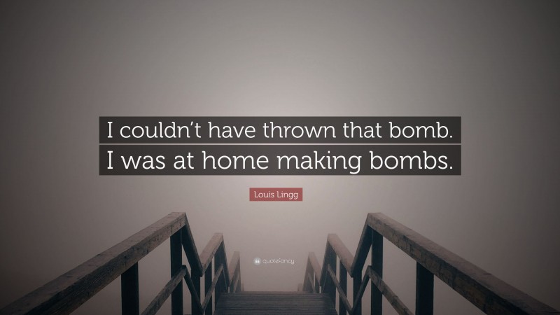 Louis Lingg Quote: “I couldn’t have thrown that bomb. I was at home making bombs.”