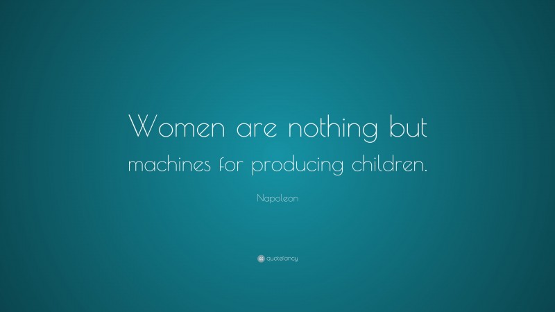 Napoleon Quote: “Women are nothing but machines for producing children.”