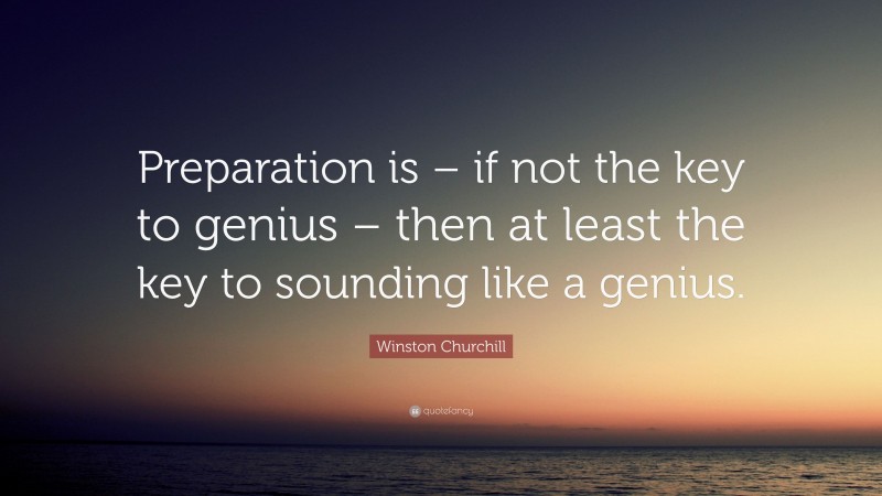 Winston Churchill Quote: “Preparation is – if not the key to genius – then at least the key to sounding like a genius.”