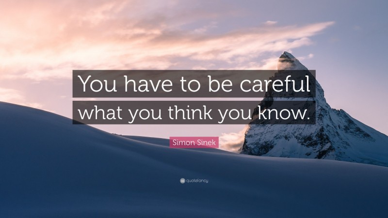 Simon Sinek Quote: “You have to be careful what you think you know.”