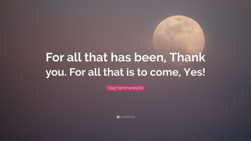 Dag Hammarskjöld Quote: “For all that has been, Thank you. For all that is to come, Yes!”