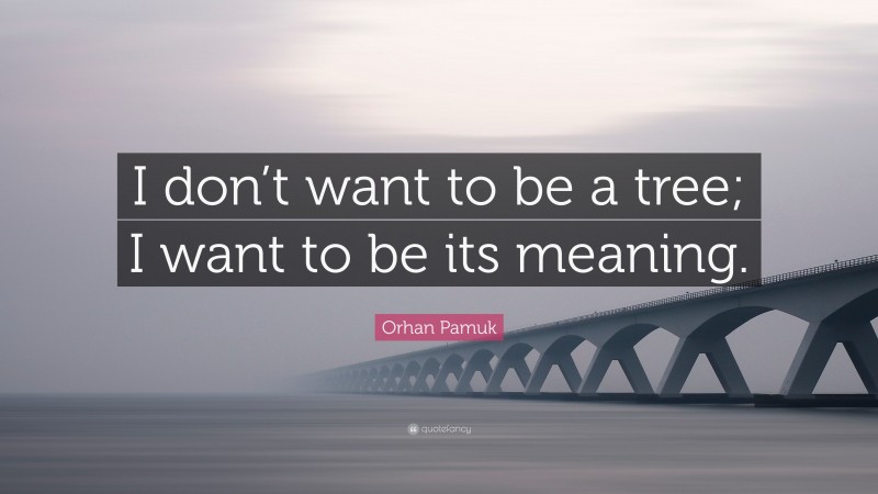 Orhan Pamuk Quote: “I don’t want to be a tree; I want to be its meaning.”