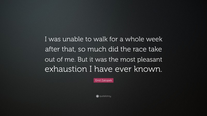 Emil Zatopek Quote: “I was unable to walk for a whole week after that, so much did the race take out of me. But it was the most pleasant exhaustion I have ever known.”