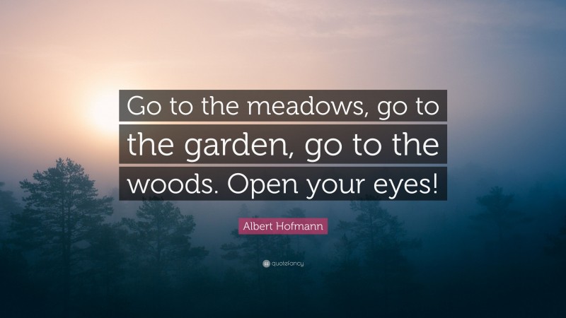 Albert Hofmann Quote: “Go to the meadows, go to the garden, go to the woods. Open your eyes!”