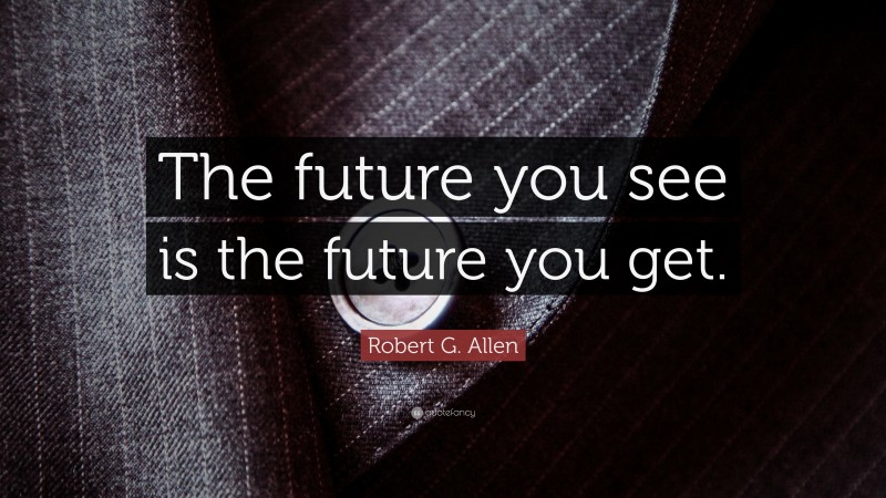 Robert G. Allen Quote: “The future you see is the future you get.”