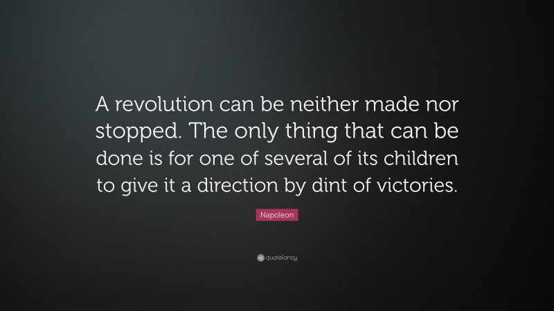 Napoleon Quote: “A revolution can be neither made nor stopped. The only thing that can be done is for one of several of its children to give it a direction by dint of victories.”