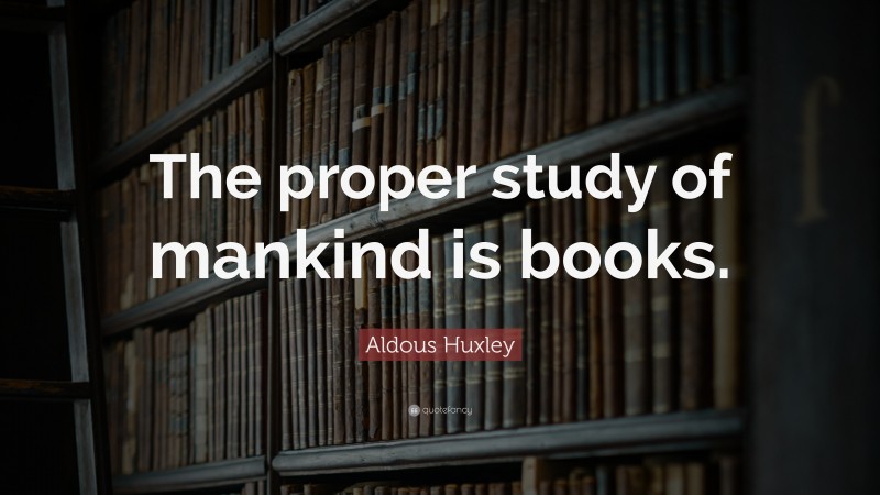 Aldous Huxley Quote: “The proper study of mankind is books.”