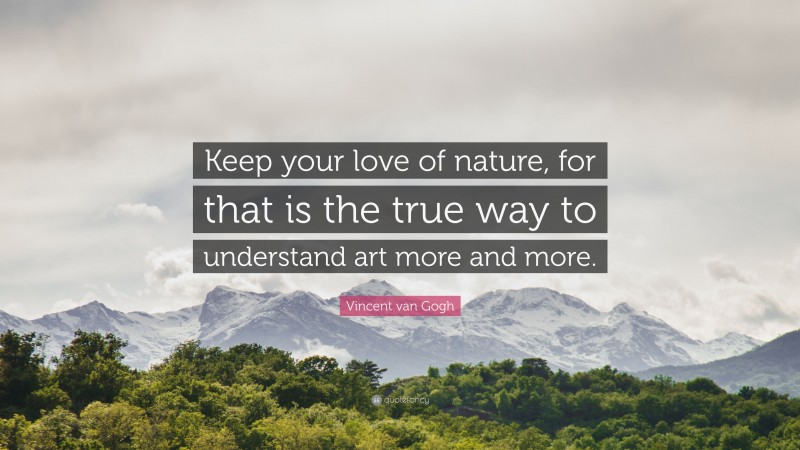 Vincent van Gogh Quote: “Keep your love of nature, for that is the true way to understand art more and more.”