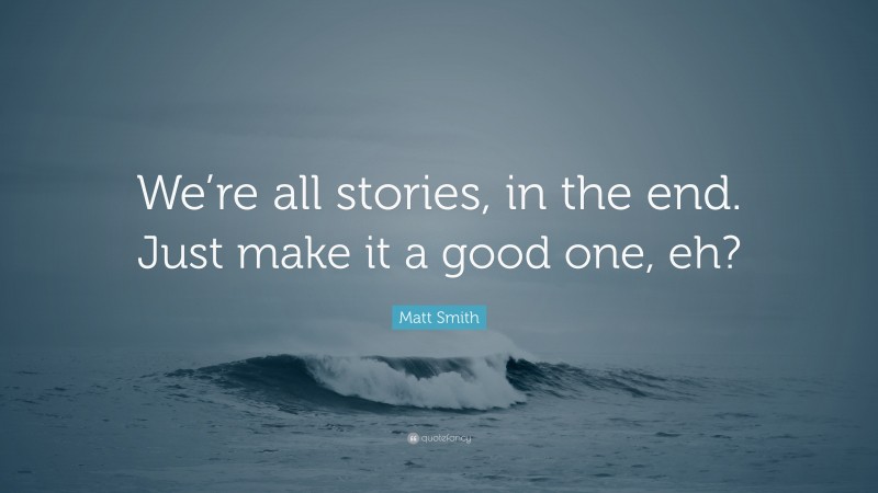 Matt Smith Quote: “We’re all stories, in the end. Just make it a good one, eh?”