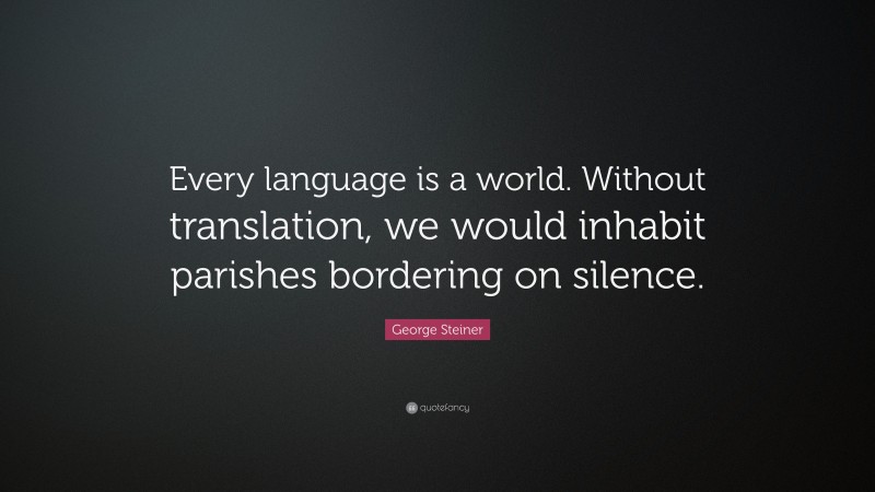 George Steiner Quote: “Every language is a world. Without translation, we would inhabit parishes bordering on silence.”