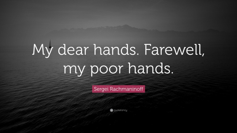 Sergei Rachmaninoff Quote: “My dear hands. Farewell, my poor hands.”