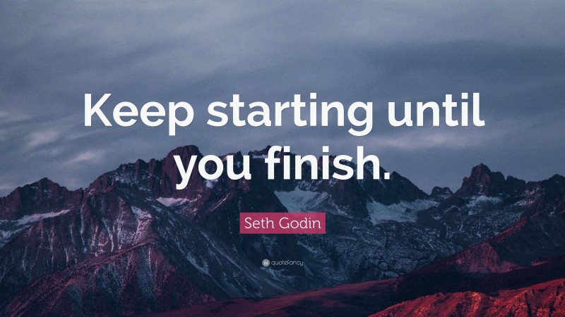 Seth Godin Quote: “Keep starting until you finish.”