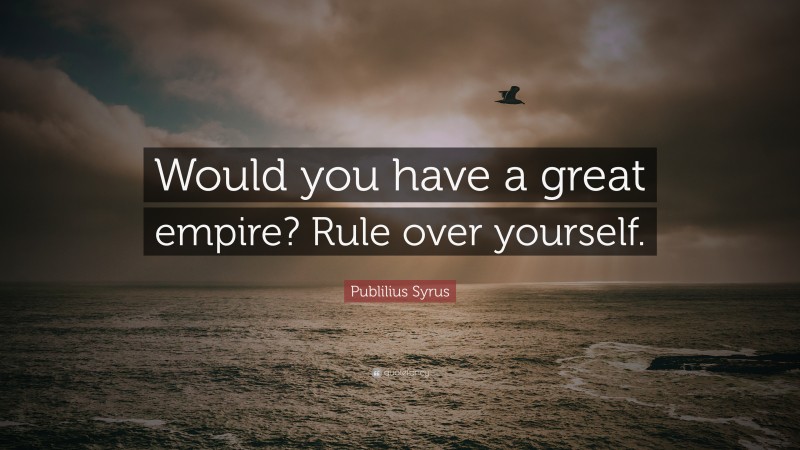 Publilius Syrus Quote: “Would you have a great empire? Rule over yourself.”