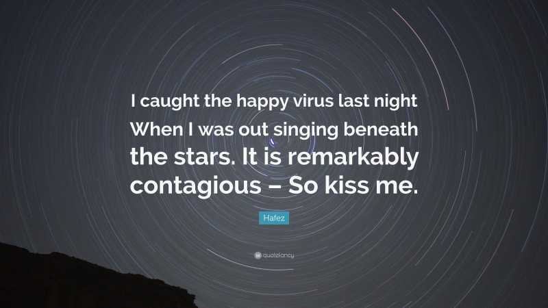 Hafez Quote: “I caught the happy virus last night When I was out singing beneath the stars. It is remarkably contagious – So kiss me.”