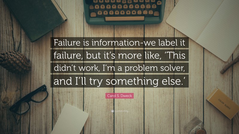 Carol S. Dweck Quote: “Failure is information-we label it failure, but it’s more like, ‘This didn’t work, I’m a problem solver, and I’ll try something else.’”