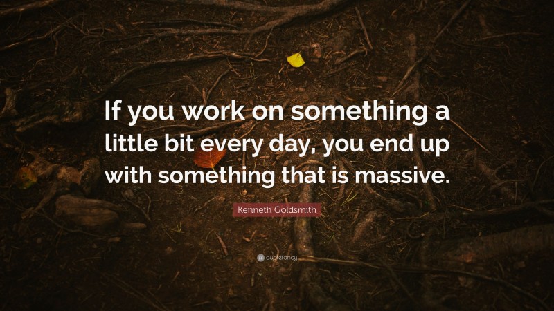 Kenneth Goldsmith Quote: “If you work on something a little bit every day, you end up with something that is massive.”