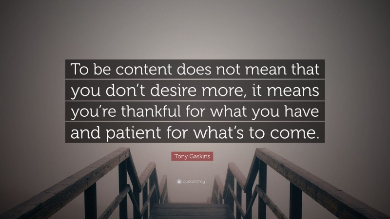 Tony Gaskins Quote: “To be content does not mean that you don’t desire more, it means you’re thankful for what you have and patient for what’s to come.”