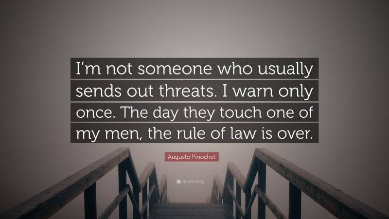 Augusto Pinochet Quote: “I’m not someone who usually sends out threats. I warn only once. The day they touch one of my men, the rule of law is over.”
